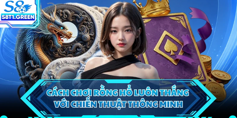 Cách chơi rồng hổ luôn thắng với chiến thuật thông minh