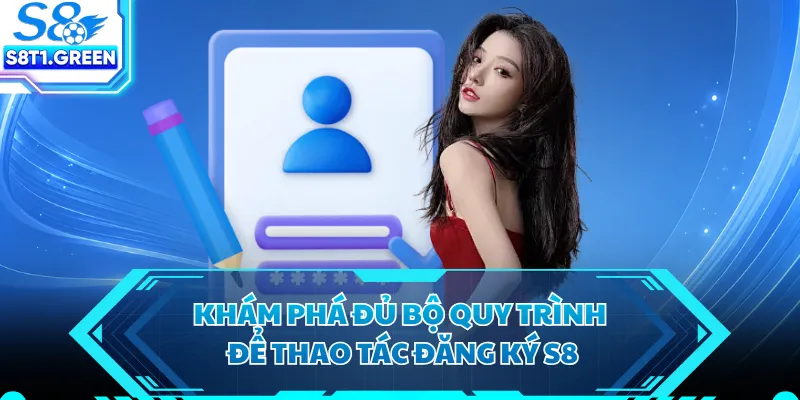 Khám phá đủ bộ quy trình để thao tác đăng ký S8