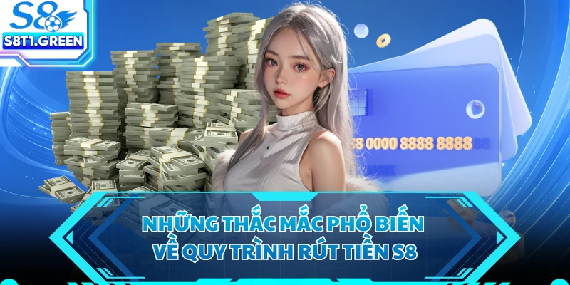 Những thắc mắc phổ biến về quy trình rút tiền S8 